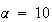 $\alpha=10$